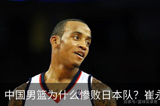 中国男篮为什么惨败日本队？崔永熙一针见血说出原因，说得实在